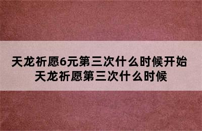 天龙祈愿6元第三次什么时候开始 天龙祈愿第三次什么时候